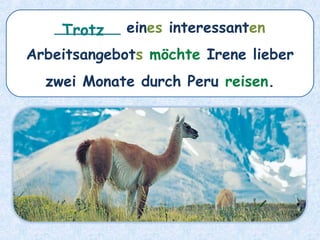 _______ eines interessanten
Arbeitsangebots möchte Irene lieber
zwei Monate durch Peru reisen.
Trotz
 