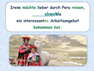 Irene möchte lieber durch Peru reisen,
_________ sie
ein interessantes Arbeitsangebot
bekommen hat.
obwohl
 