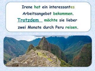 Irene hat ein interessantes
Arbeitsangebot bekommen.
__________ möchte sie lieber
zwei Monate durch Peru reisen.
Trotzdem
 