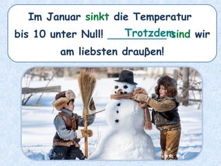 Im Januar sinkt die Temperatur
bis 10 unter Null! _________ sind wir
am liebsten drauβen!
Trotzdem
 