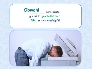 ________ Jens heute
gar nicht gearbeitet hat,
fühlt er sich erschöpft!
Obwohl
 