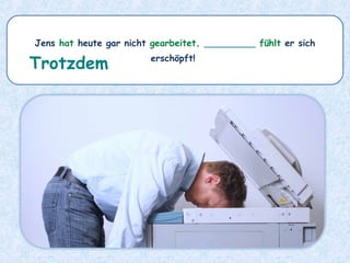 Jens hat heute gar nicht gearbeitet. _________ fühlt er sich
erschöpft!
Trotzdem
 