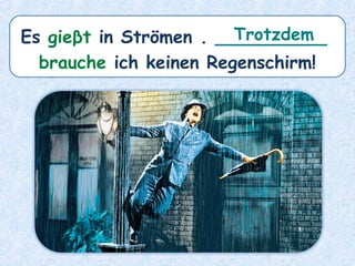 Es gieβt in Strömen . __________
brauche ich keinen Regenschirm!
Trotzdem
 