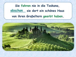 Sie fahren nie in die Toskana,
________ sie dort ein schönes Haus
von ihren Groβeltern geerbt haben.
obschon
 