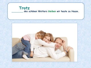 ________ des schönen Wetters bleiben wir heute zu Hause.
Trotz
 