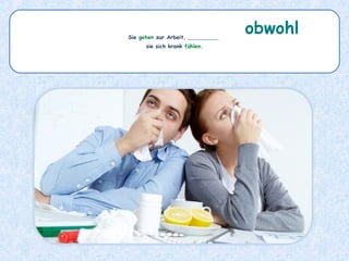 Sie gehen zur Arbeit, _________
sie sich krank fühlen.
obwohl
 