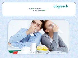 Sie gehen zur Arbeit, _________
sie sich krank fühlen.
obgleich
 
