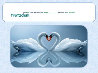 Sie lieben sich über alles! Sie wollen __________ überhaupt nicht heiraten !
trotzdem
 