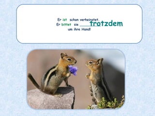 Er ist schon verheiratet.
Er bittet sie __________
um ihre Hand!
trotzdem
 