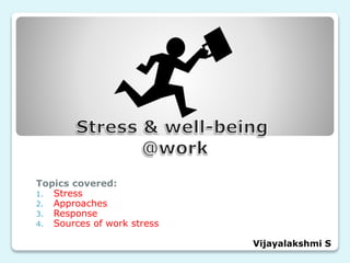 Topics covered:
1. Stress
2. Approaches
3. Response
4. Sources of work stress
Vijayalakshmi S
 