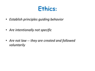 Ethics:
• Establish principles guiding behavior
• Are intentionally not specific
• Are not law -- they are created and followed
voluntarily
 
