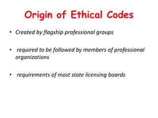 Origin of Ethical Codes
• Created by flagship professional groups
• required to be followed by members of professional
organizations
• requirements of most state licensing boards
 