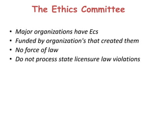 The Ethics Committee
• Major organizations have Ecs
• Funded by organization's that created them
• No force of law
• Do not process state licensure law violations
 