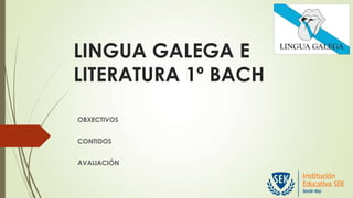 LINGUA GALEGA E
LITERATURA 1º BACH
OBXECTIVOS
CONTIDOS
AVALIACIÓN
 