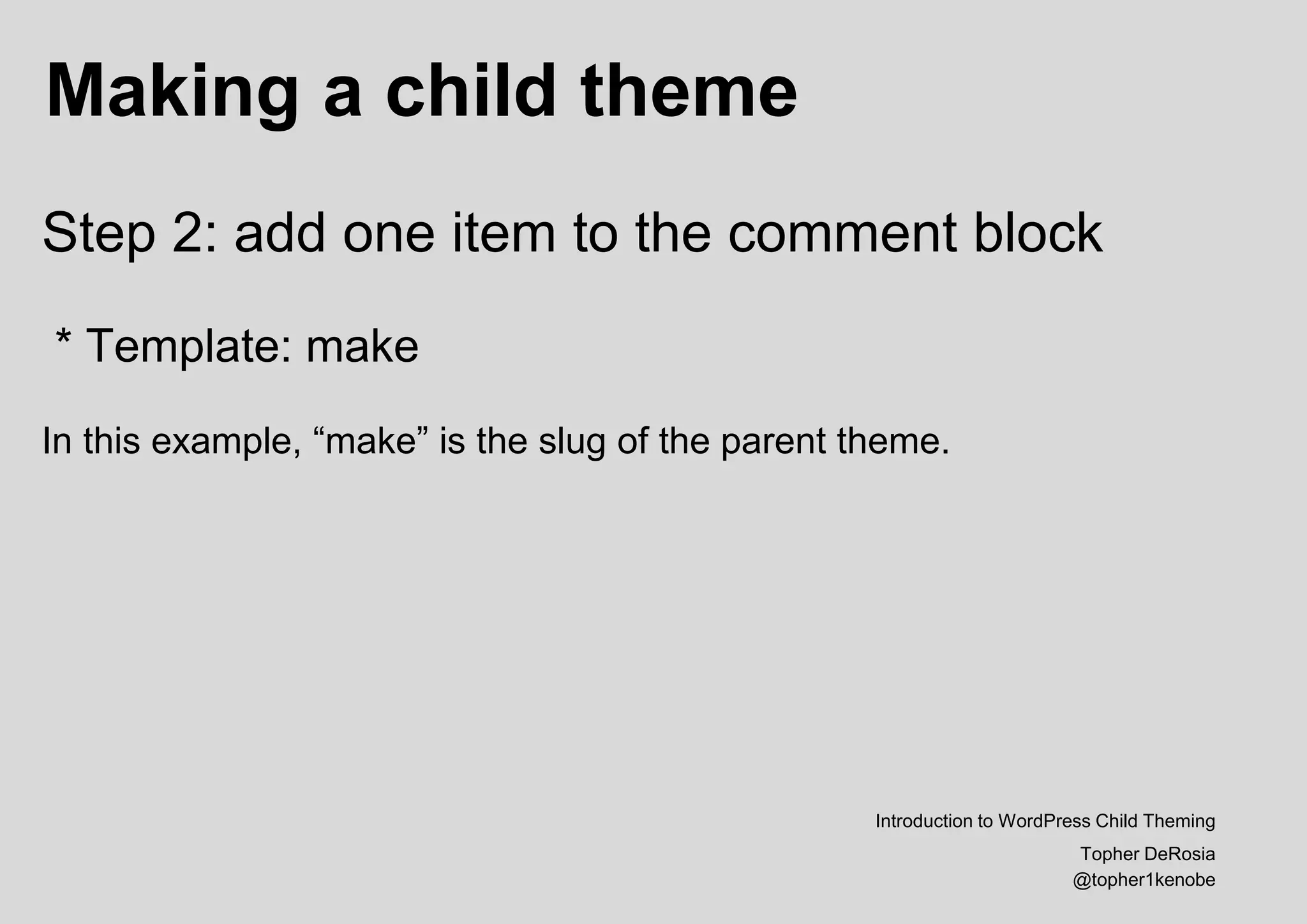 Making a child theme
Introduction to WordPress Child Theming
Topher DeRosia
@topher1kenobe
Step 2: add one item to the comment block
* Template: make
In this example, “make” is the slug of the parent theme.
 