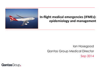 In-flight medical emergencies (IFMEs): 
epidemiology and management 
Ian Hosegood 
Qantas Group Medical Director 
Sep 2014 
 