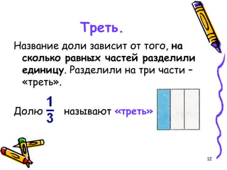 12
Треть.
Название доли зависит от того, на
сколько равных частей разделили
единицу. Разделили на три части –
«треть».
Долю называют «треть»
 