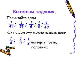 15
Выполни задания.
Прочитайте доли
Как по другому можно назвать доли
четверть, треть,
половина.
 