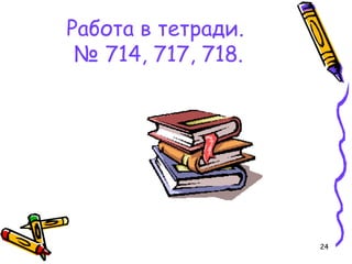 24
Работа в тетради.
№ 714, 717, 718.
 