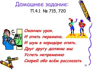 25
Домашнее задание:
П.4.1 № 715, 720
Окончен урок.
И опять перемена.
И шум в коридоре опять.
Друг другу должны мы
Успеть непременно
Скорей обо всём рассказать
 