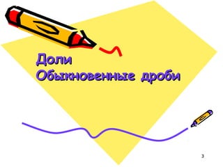 3
ДолиДоли
Обыкновенные дробиОбыкновенные дроби
 