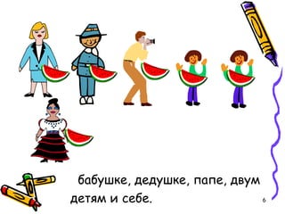 6
бабушке, дедушке, папе, двум
детям и себе.
 