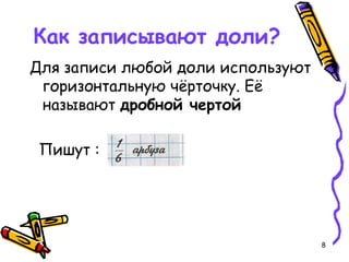 8
Как записывают доли?
Для записи любой доли используют
горизонтальную чёрточку. Её
называют дробной чертой
Пишут :
 