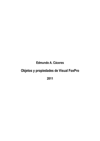 Edmundo A. Cáceres
Objetos y propiedades de Visual FoxPro
2011
 