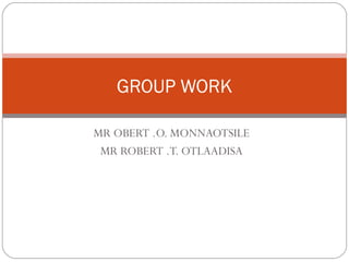 GROUP WORK

MR OBERT .O. MONNAOTSILE
 MR ROBERT .T. OTLAADISA
 