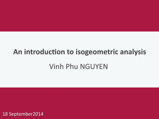 !
	
  	
  	
  	
  	
  	
  An	
  introduc+on	
  to	
  isogeometric	
  analysis	
  
	
  	
  	
  	
  	
  	
  	
  	
  	
  	
  	
  	
  	
  	
  	
  	
  	
  	
  	
  	
  	
  	
  	
  	
  	
  	
  Vinh	
  Phu	
  NGUYEN 
 
 
 
1
18	
  September2014
 