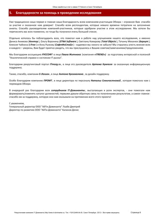 Обзор заработных плат в сфере IT/Telecom в Санкт-Петербурге.


5.    Благодарности за помощь в проведении исследования

Уже традиционно наша первая и главная наша благодарность всем компаниям-участницам Обзора – огромное Вам спасибо
за участие и оказанное нам доверие! Спасибо всем респондентам, которые немало времени потратили на заполнение
анкеты. Спасибо руководителям компаний-участников, которые одобрили участие в этом исследовании. Мы хотели бы
перечислить вас всех поименно, но тогда бы получился очень большой список.

Отдельно хотелось бы поблагодарить всех, кто помогал нам в работе над улучшением нашего исследования, а именно
Дениса Акимова (Кентор ), Ольгу Воронину (ETNA Software ), Светлану Комарову (Total Objects ), Татьяну Механюк (Беркут ),
Алексея Чайкина (i-Free ) и Анну Рыжову (СофтИнСтайл ) - надеемся мы никого не забыли! Мы старались учесть мнение всех
и каждого – уверены, Вам будет приятно увидеть, что мы прислушались к Вашим советам/замечаниями/предложениям.

Мы благодарим ассоциацию РУССОФТ в лице Павла Житнюка (компания «iTREND») за подготовку интересной и полезной
"Аналитической справки о состоянии IT рынка".

Благодарим рекрутинговый портал ITmozg.ru , в лице его руководителя Артема Кумпеля за оказанную информационную
поддержку.

Также, спасибо, компании E-Легион , в лице Антона Крохмалюка , за дизайн поддержку.

Особо благодарим компанию ПРОМТ , в лице директора по персоналу Натальи Семичастновой , которая помогала нам с
переводом Обзора.

В очередной раз благодарим всех сотрудников IT-Доминанты , выступающих в роли экспертов, - они помогали нам
формировать/изменять каталог должностей, первыми давали обратную связь по полученными результатам, а самое главное -
спасибо им за поддержку, которую они нам оказывали на протяжении всего этого проекта!

С уважением,
Генеральный директор ООО "АйТи-Доминанта" Лаабе Дмитрий
Директор по развитию ООО "АйТи-Доминанта" Каланов Денис




     Рекрутинговая компания IT-Доминанта (http://www.it-dominanta.ru). Тел. +7(812)449-04-00. Санкт-Петербург, 2012 г. Все права защищены.   Страница 8
 