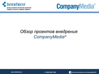 Обзор проектов внедрения 
CompanyMedia® 
www.intertrust.ru + 7 (495) 956-79-28 http://www.facebook.com/CompanyMedia.RU 
 