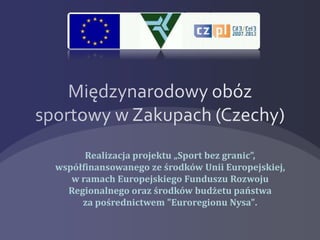 Międzynarodowy obóz sportowy w Zakupach (Czechy) Realizacja projektu „Sport bez granic”, współfinansowanego ze środków Unii Europejskiej, w ramach Europejskiego Funduszu Rozwoju Regionalnego oraz środków budżetu państwa za pośrednictwem &quot;Euroregionu Nysa&quot;. 