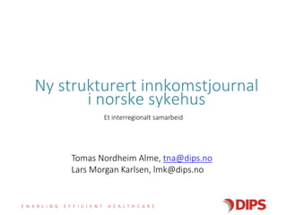 Ny strukturert innkomstjournal 
i norske sykehus 
Et interregionalt samarbeid 
Tomas Nordheim Alme, tna@dips.no 
Lars Morgan Karlsen, lmk@dips.no 
E N A B L I N G E F F I C I E N T H E A L T H C A R E 
 