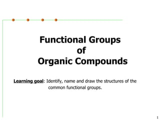 Functional Groups  of  Organic Compounds Learning goal : Identify, name and draw the structures of the    common functional groups.  