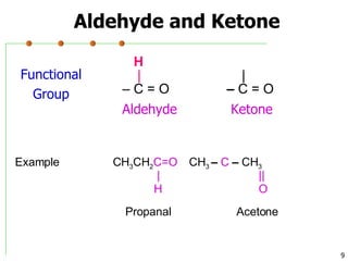 Aldehyde and Ketone   H   |   | –  C =  O  –  C = O  Aldehyde  Ketone Functional Group Example   CH 3 CH 2 C=O   CH 3  –  C  –  CH 3   | ||   H O     Propanal   Acetone 