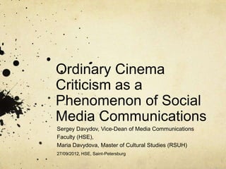 Ordinary Cinema
Criticism as a
Phenomenon of Social
Media Communications
Sergey Davydov, Vice-Dean of Media Communications
Faculty (HSE),
Maria Davydova, Master of Cultural Studies (RSUH)
27/09/2012, HSE, Saint-Petersburg
 