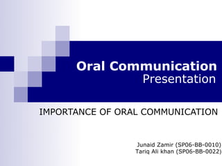 Oral Communication
              Presentation

IMPORTANCE OF ORAL COMMUNICATION


                 Junaid Zamir (SP06-BB-0010)
                 Tariq Ali khan (SP06-BB-0022)
 