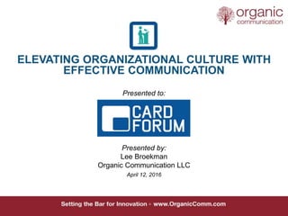ELEVATING ORGANIZATIONAL CULTURE WITH
EFFECTIVE COMMUNICATION
Presented to:
Presented by:
Lee Broekman
Organic Communication LLC
April 12, 2016
 