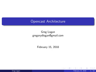 Opencast Architecture
Greg Logan
gregorydlogan@gmail.com
February 15, 2018
Greg Logan February 15, 2018 1 / 22
 