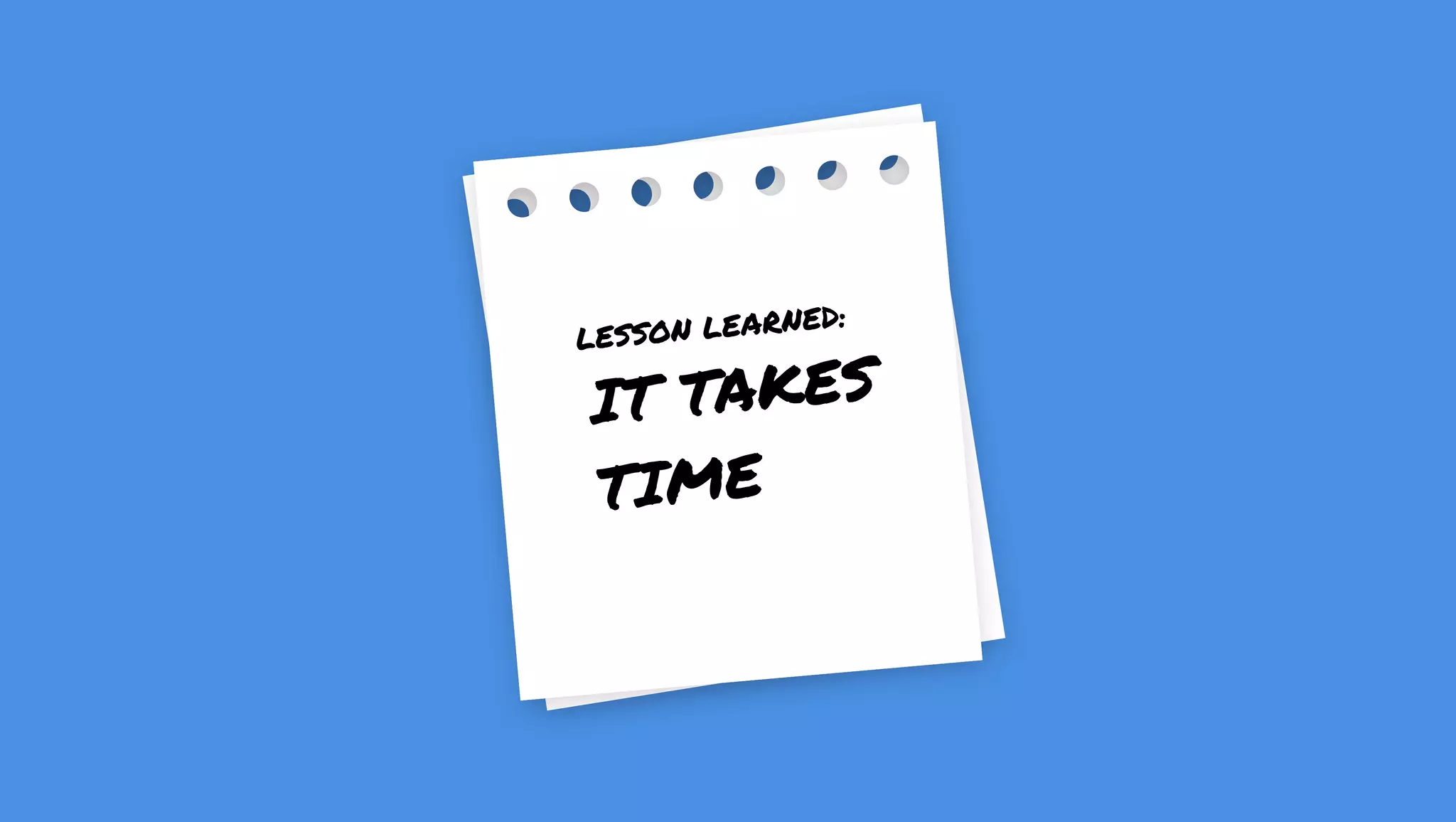 IT TAKES
TIME
LESSON LEARNED: