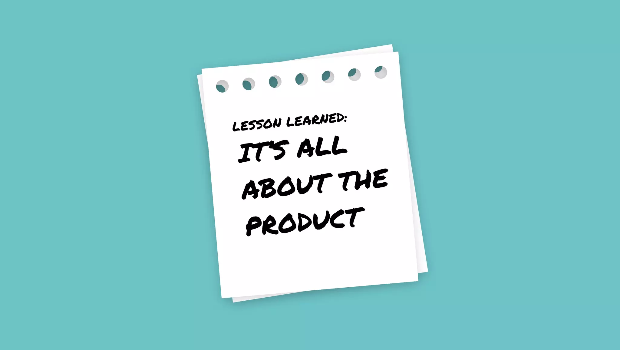 IT’S ALL
ABOUT THE
PRODUCT
LESSON LEARNED: