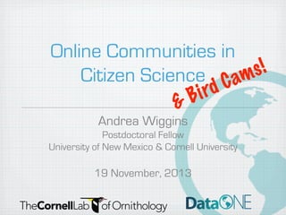 Online Communities in
s!
Citizen Science C am
rd
i
B
&
Andrea Wiggins
Postdoctoral Fellow
University of New Mexico & Cornell University

19 November, 2013

 
