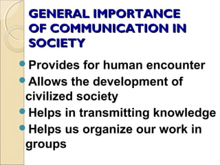 GENERAL IMPORTANCEGENERAL IMPORTANCE
OF COMMUNICATION INOF COMMUNICATION IN
SOCIETYSOCIETY
Provides for human encounter
Allows the development of
civilized society
Helps in transmitting knowledge
Helps us organize our work in
groups
 