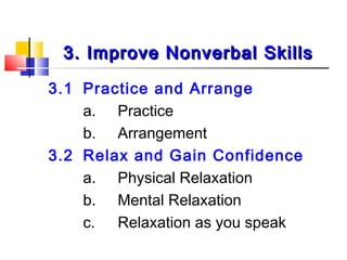 3. Improve Nonverbal Skills3. Improve Nonverbal Skills
3.1 Practice and Arrange
a. Practice
b. Arrangement
3.2 Relax and Gain Confidence
a. Physical Relaxation
b. Mental Relaxation
c. Relaxation as you speak
 