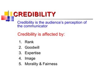 CREDIBILITYCREDIBILITY
Credibility is the audience’s perception of
the communicator
Credibility is affected by:
1. Rank
2. Goodwill
3. Expertise
4. Image
5. Morality & Fairness
 