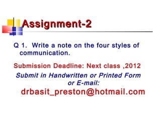 Assignment-2Assignment-2
Q 1. Write a note on the four styles of
communication.
Submission Deadline: Next class ,2012
Submit in Handwritten or Printed Form
or E-mail:
drbasit_preston@hotmail.com
 