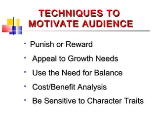 TECHNIQUES TOTECHNIQUES TO
MOTIVATE AUDIENCEMOTIVATE AUDIENCE
 Punish or RewardPunish or Reward
 Appeal to Growth NeedsAppeal to Growth Needs
 Use the Need for BalanceUse the Need for Balance
 Cost/Benefit AnalysisCost/Benefit Analysis
 Be Sensitive to Character TraitsBe Sensitive to Character Traits
 