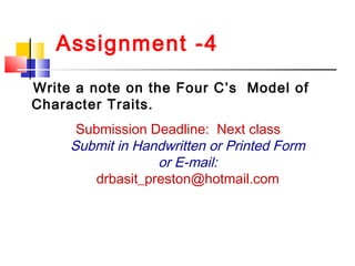 Assignment -4
Write a note on the Four C’s Model of
Character Traits.
Submission Deadline: Next class
Submit in Handwritten or Printed Form
or E-mail:
drbasit_preston@hotmail.com
 