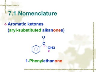  Aromatic ketones
(aryl-substituted alkanones)
1-Phenylethanone
7.1 Nomenclature
C
CH3
O
1
2
 